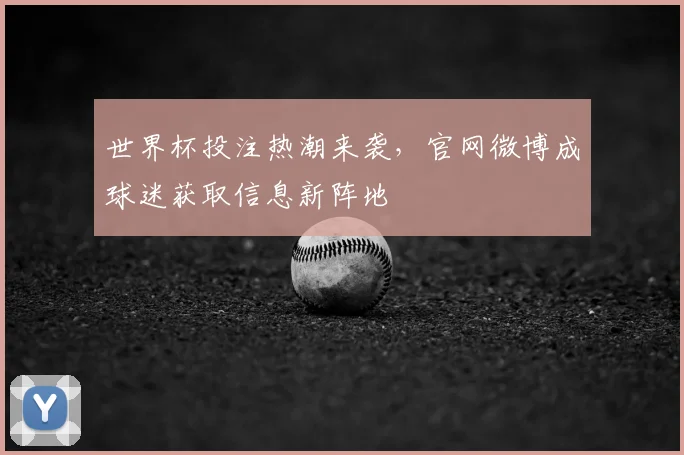 世界杯投注热潮来袭,官网微博成球迷获取信息新阵地