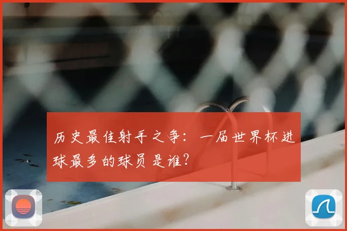 历史最佳射手之争：一届世界杯进球最多的球员是谁？
