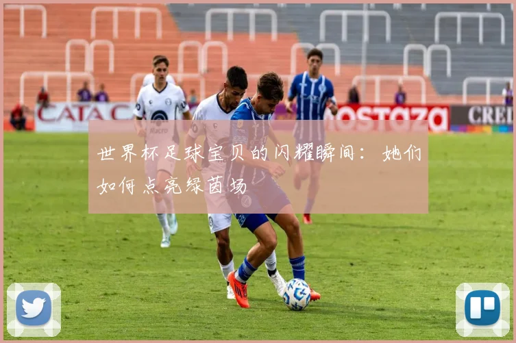世界杯足球宝贝的闪耀瞬间：她们如何点亮绿茵场