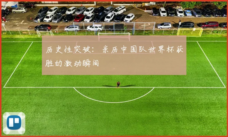 历史性突破：亲历中国队世界杯获胜的激动瞬间