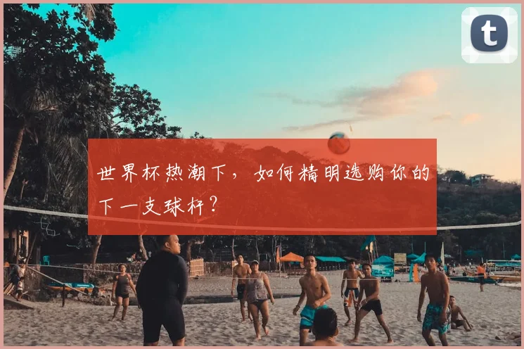 世界杯热潮下,如何精明选购你的下一支球杆?