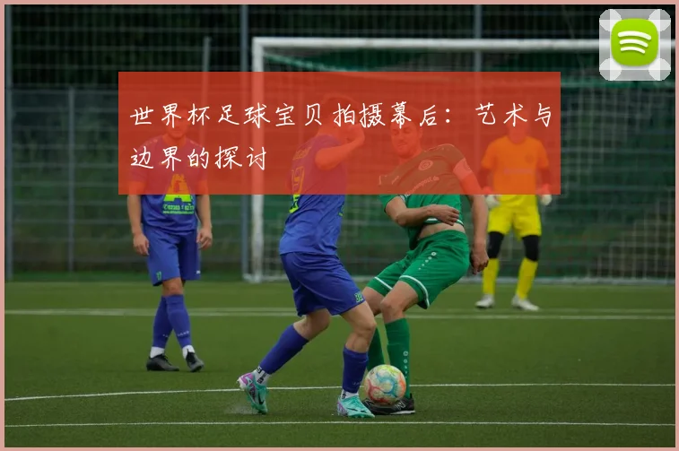 世界杯足球宝贝拍摄幕后：艺术与边界的探讨