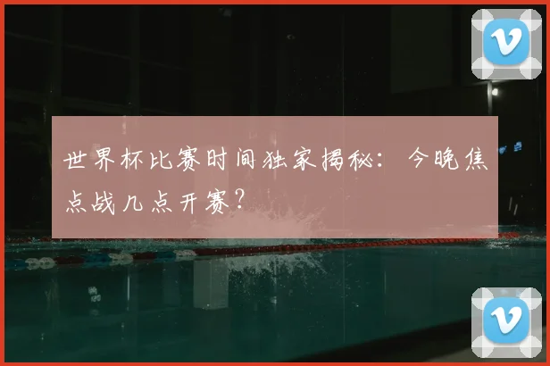 世界杯比赛时间独家揭秘:今晚焦点战几点开赛?