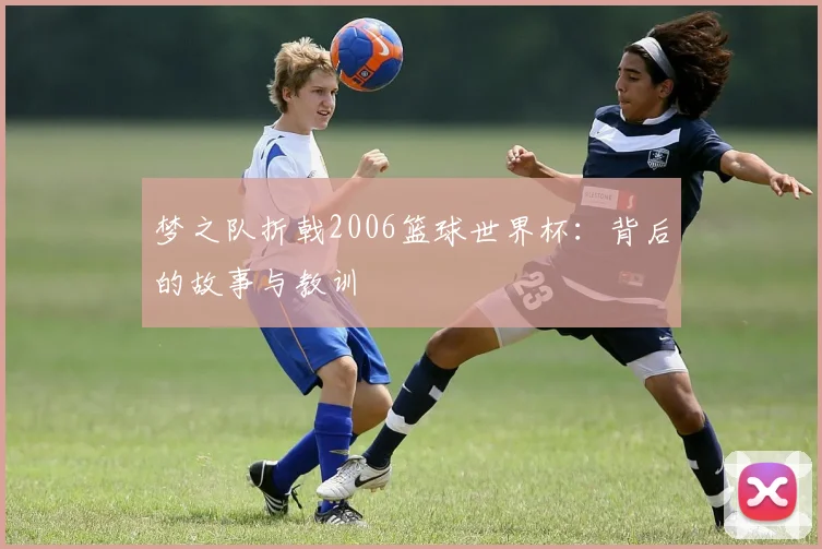 梦之队折戟2006篮球世界杯:背后的故事与教训