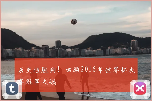 历史性胜利！回顾2016年世界杯决赛冠军之战