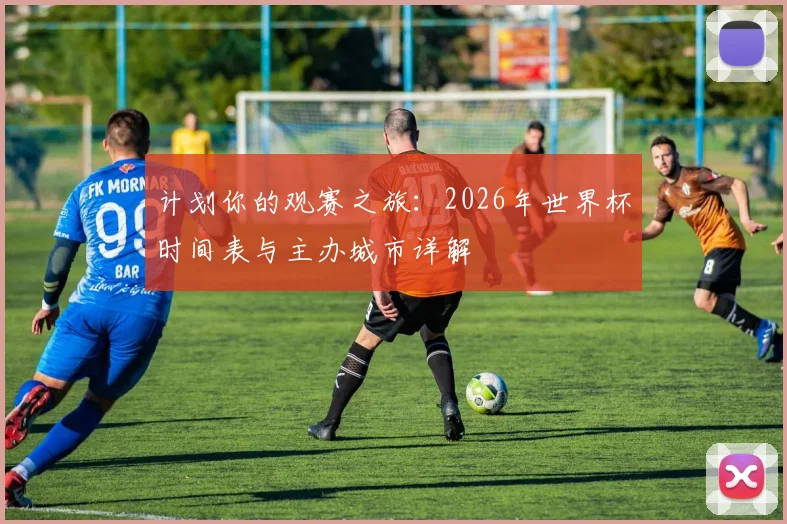 计划你的观赛之旅：2026年世界杯时间表与主办城市详解