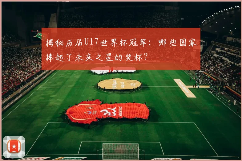 揭秘历届U17世界杯冠军：哪些国家捧起了未来之星的奖杯？
