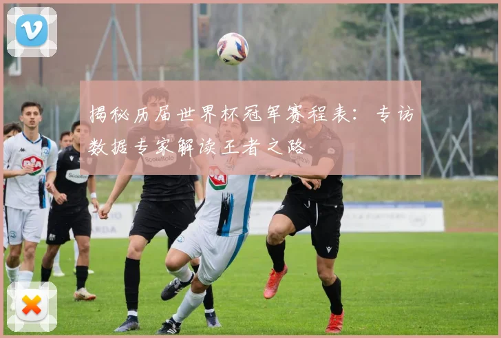 揭秘历届世界杯冠军赛程表：专访数据专家解读王者之路