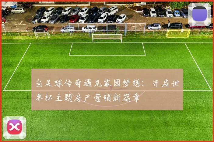 当足球传奇遇见家园梦想:开启世界杯主题房产营销新篇章