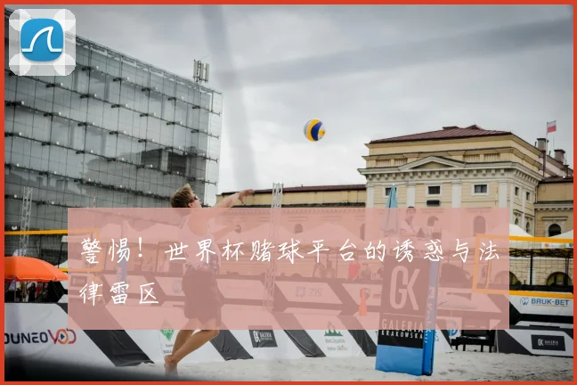 警惕！世界杯赌球平台的诱惑与法律雷区