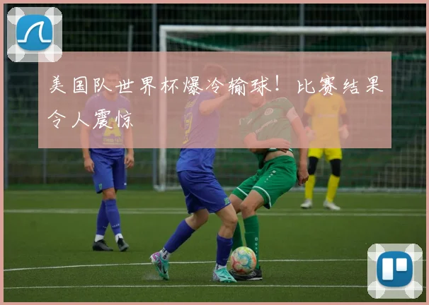 美国队世界杯爆冷输球!比赛结果令人震惊