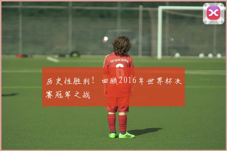 历史性胜利！回顾2016年世界杯决赛冠军之战