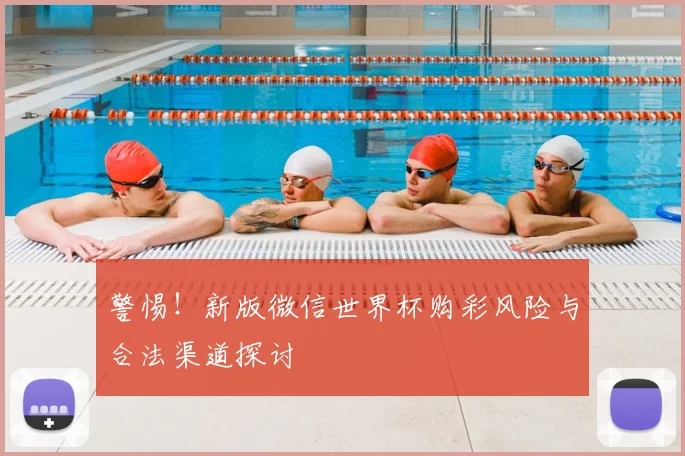 警惕！新版微信世界杯购彩风险与合法渠道探讨