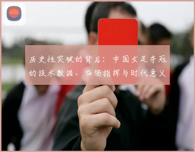 历史性突破的背后：中国女足夺冠的技术数据、临场指挥与时代意义