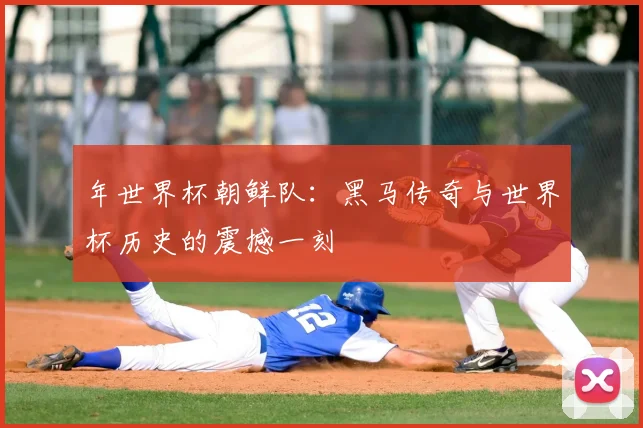 年世界杯朝鲜队:黑马传奇与世界杯历史的震撼一刻