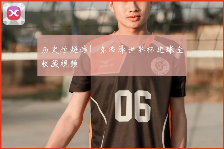 历史性超越！克洛泽世界杯进球全收藏视频