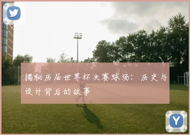 揭秘历届世界杯决赛球场：历史与设计背后的故事