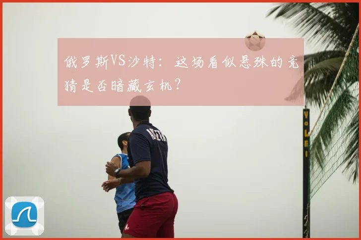 俄罗斯VS沙特:这场看似悬殊的竞猜是否暗藏玄机?