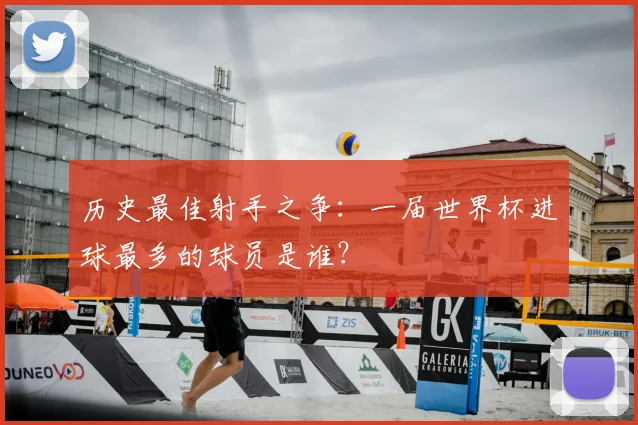 历史最佳射手之争：一届世界杯进球最多的球员是谁？