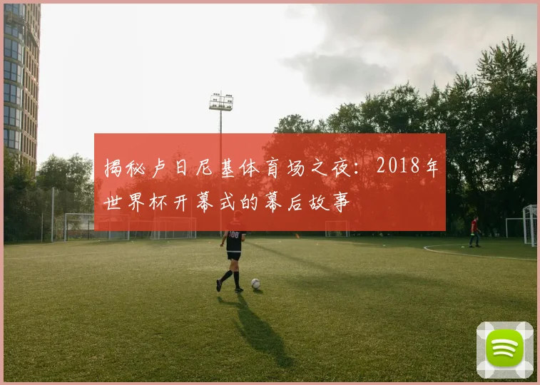 揭秘卢日尼基体育场之夜：2018年世界杯开幕式的幕后故事