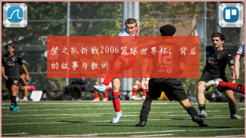 梦之队折戟2006篮球世界杯:背后的故事与教训
