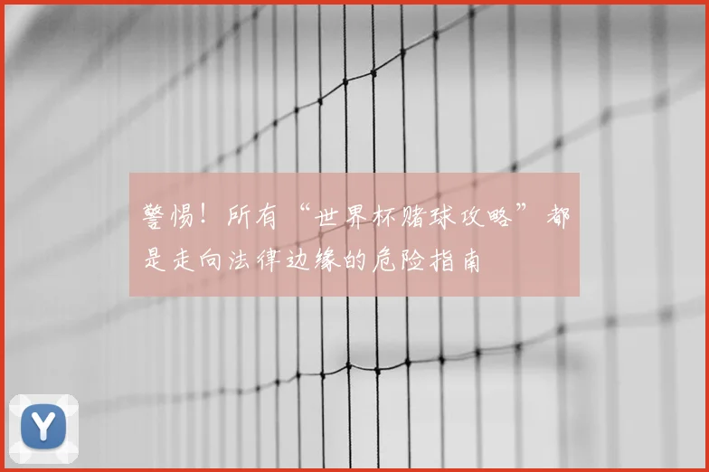 警惕！所有“世界杯赌球攻略”都是走向法律边缘的危险指南