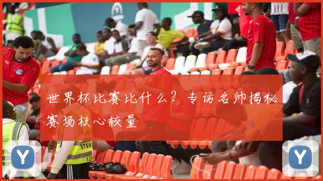 世界杯比赛比什么?专访名帅揭秘赛场核心较量