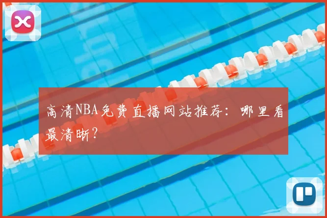 高清NBA免费直播网站推荐:哪里看最清晰?