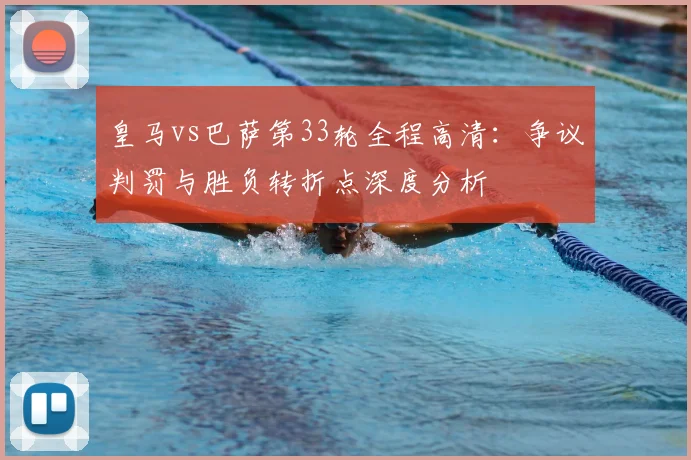 皇马vs巴萨第33轮全程高清：争议判罚与胜负转折点深度分析