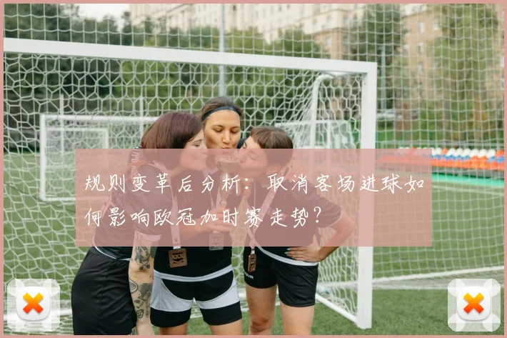 规则变革后分析：取消客场进球如何影响欧冠加时赛走势？