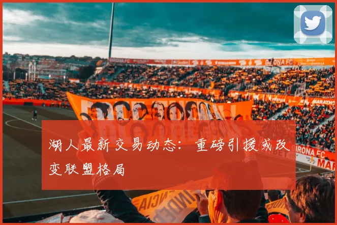 湖人最新交易动态：重磅引援或改变联盟格局
