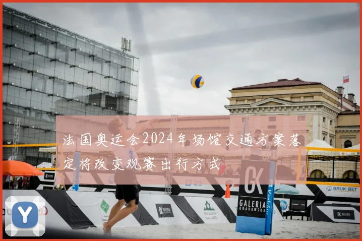 法国奥运会2024年场馆交通方案落定将改变观赛出行方式