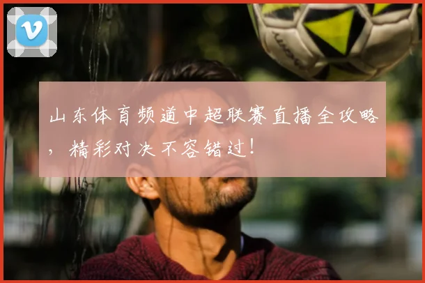 山东体育频道中超联赛直播全攻略，精彩对决不容错过！