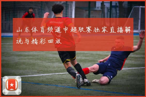 山东体育频道中超联赛独家直播解说与精彩回放