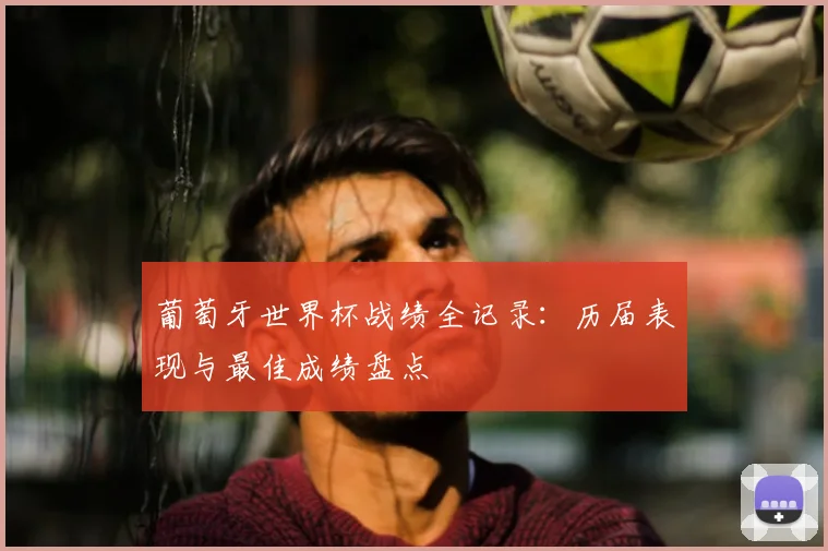 葡萄牙世界杯战绩全记录：历届表现与最佳成绩盘点