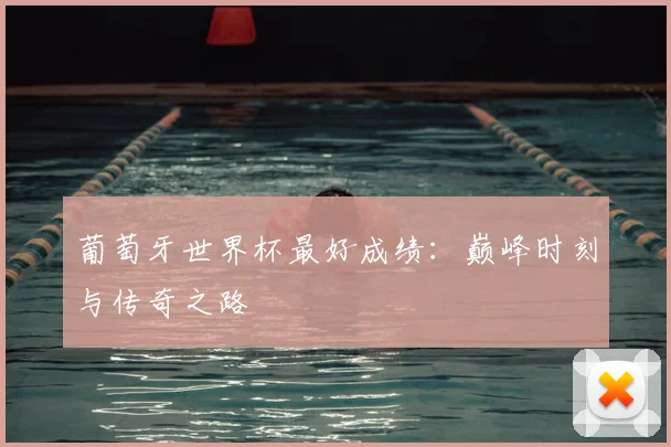 葡萄牙世界杯最好成绩：巅峰时刻与传奇之路