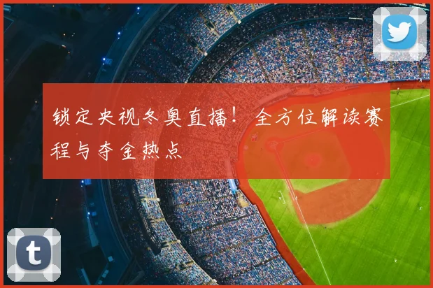 锁定央视冬奥直播！全方位解读赛程与夺金热点