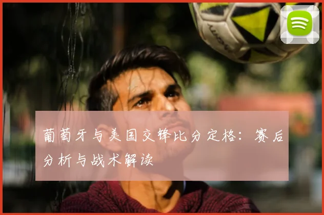 葡萄牙与美国交锋比分定格：赛后分析与战术解读