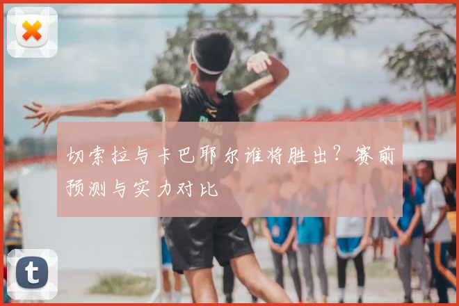 切索拉与卡巴耶尔谁将胜出？赛前预测与实力对比