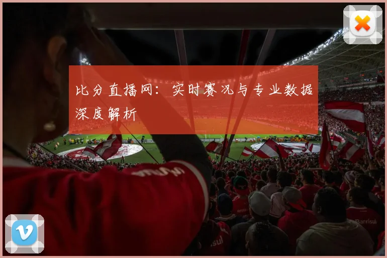 比分直播网：实时赛况与专业数据深度解析