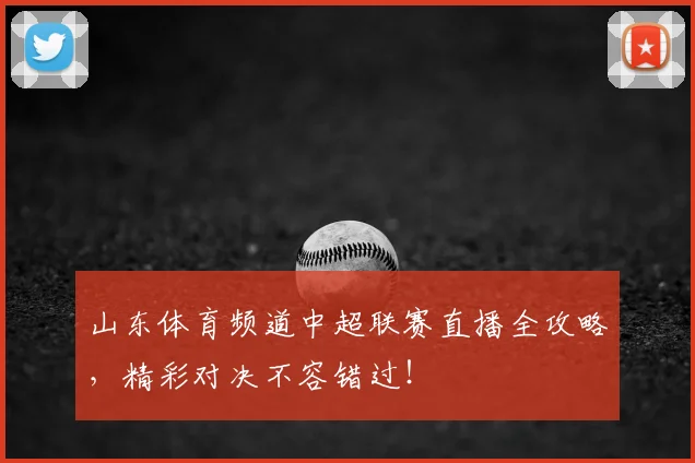 山东体育频道中超联赛直播全攻略，精彩对决不容错过！