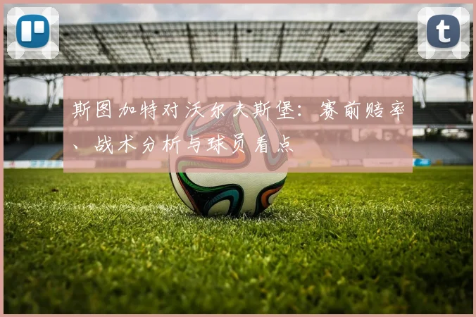 斯图加特对沃尔夫斯堡：赛前赔率、战术分析与球员看点