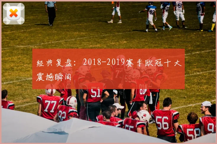 经典复盘：2018-2019赛季欧冠十大震撼瞬间