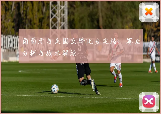 葡萄牙与美国交锋比分定格：赛后分析与战术解读