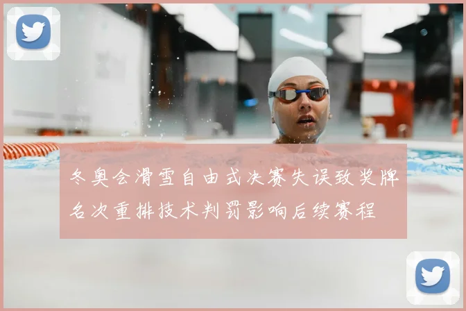 冬奥会滑雪自由式决赛失误致奖牌名次重排技术判罚影响后续赛程