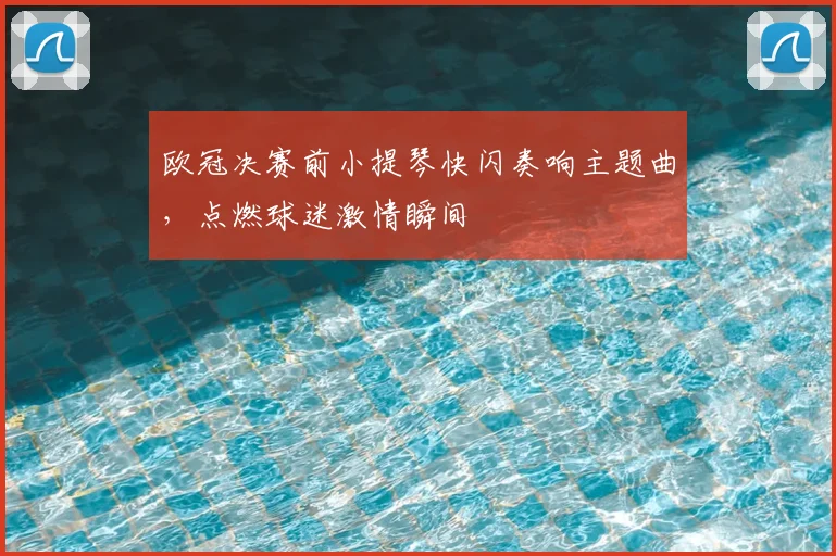 欧冠决赛前小提琴快闪奏响主题曲，点燃球迷激情瞬间