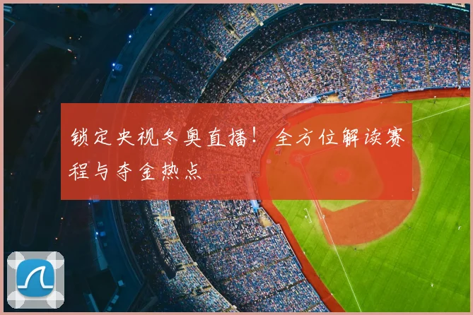 锁定央视冬奥直播！全方位解读赛程与夺金热点