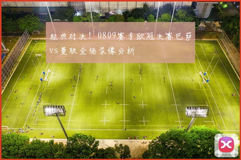 经典对决！0809赛季欧冠决赛巴萨vs曼联全场录像分析