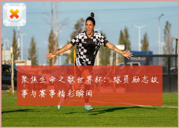 聚焦生命之歌世界杯：球员励志故事与赛事精彩瞬间