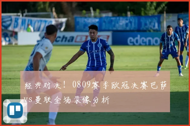经典对决！0809赛季欧冠决赛巴萨vs曼联全场录像分析